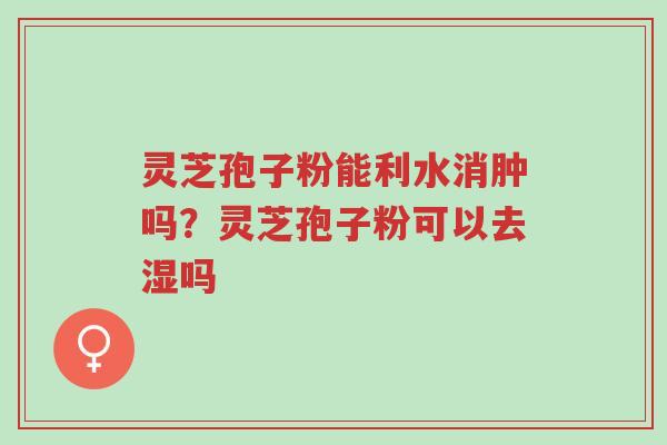 灵芝孢子粉能利水消肿吗?灵芝孢子粉可以去湿吗-第1张图片-超越 灵芝孢子粉能利水消肿吗?灵芝孢子粉可以去湿吗-第1张图片-超越