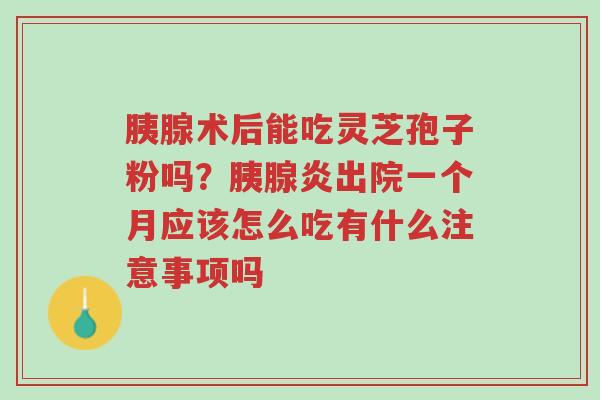 胰腺术后能吃灵芝孢子粉吗?胰腺炎出院一个月应该怎么吃有什么注意事项吗-第1张图片-超越 胰腺术后能吃灵芝孢子粉吗?胰腺炎出院一个月应该怎么吃有什么注意事项吗-第1张图片-超越