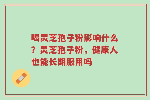 喝灵芝孢子粉影响什么?灵芝孢子粉,健康人也能长期服用吗-第1张图片-超越 喝灵芝孢子粉影响什么?灵芝孢子粉,健康人也能长期服用吗-第1张图片-超越
