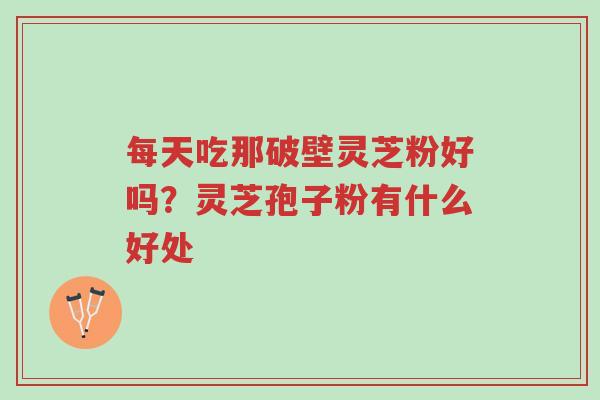 每天吃那破壁灵芝粉好吗?灵芝孢子粉有什么好处-第1张图片-超越 每天吃那破壁灵芝粉好吗?灵芝孢子粉有什么好处-第1张图片-超越
