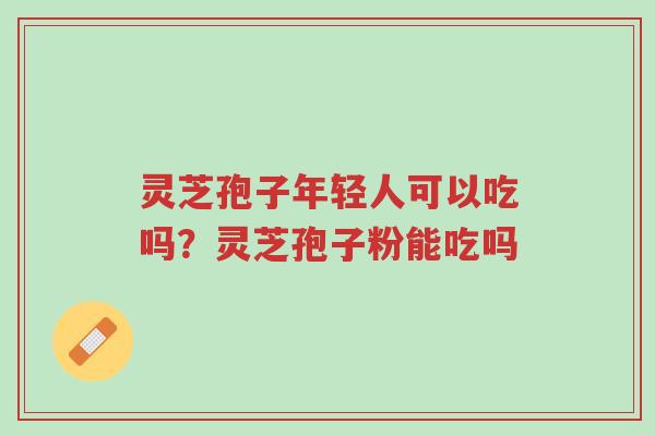 灵芝孢子年轻人可以吃吗?灵芝孢子粉能吃吗-第1张图片-超越 灵芝孢子年轻人可以吃吗?灵芝孢子粉能吃吗-第1张图片-超越
