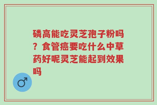 磷高能吃灵芝孢子粉吗?食管癌要吃什么中草药好呢灵芝能起到效果吗-第1张图片-超越 磷高能吃灵芝孢子粉吗?食管癌要吃什么中草药好呢灵芝能起到效果吗-第1张图片-超越