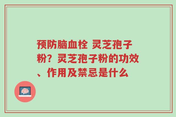预防脑血栓 灵芝孢子粉？灵芝孢子粉的功效、作用及禁忌是什么-第1张图片-超越