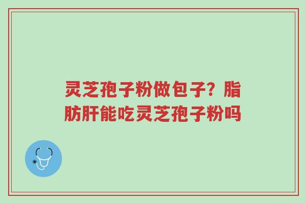 灵芝孢子粉做包子?脂肪肝能吃灵芝孢子粉吗-第1张图片-超越 灵芝孢子粉做包子?脂肪肝能吃灵芝孢子粉吗-第1张图片-超越