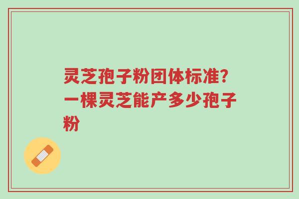 灵芝孢子粉团体标准?一棵灵芝能产多少孢子粉-第1张图片-超越 灵芝孢子粉团体标准?一棵灵芝能产多少孢子粉-第1张图片-超越