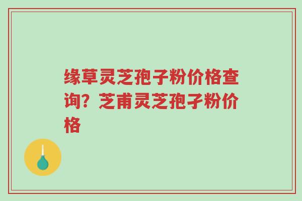 缘草灵芝孢子粉价格查询?芝甫灵芝孢孑粉价格-第1张图片-超越 缘草灵芝孢子粉价格查询?芝甫灵芝孢孑粉价格-第1张图片-超越