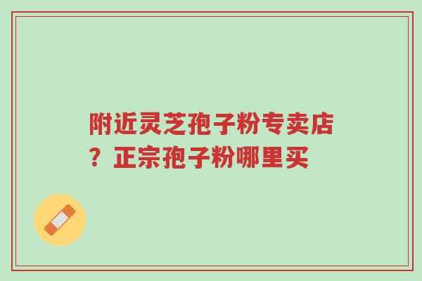 附近灵芝孢子粉专卖店?正宗孢子粉哪里买-第1张图片-超越 附近灵芝孢子粉专卖店?正宗孢子粉哪里买-第1张图片-超越