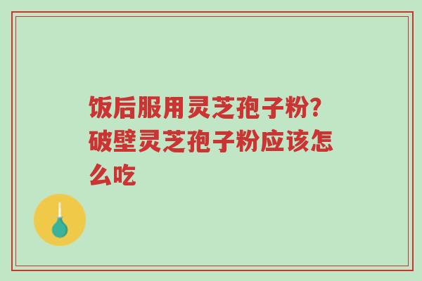 饭后服用灵芝孢子粉?破壁灵芝孢子粉应该怎么吃-第1张图片-超越 饭后服用灵芝孢子粉?破壁灵芝孢子粉应该怎么吃-第1张图片-超越