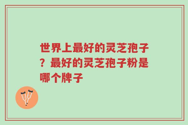 世界上最好的灵芝孢子?最好的灵芝孢子粉是哪个牌子-第1张图片-超越 世界上最好的灵芝孢子?最好的灵芝孢子粉是哪个牌子-第1张图片-超越
