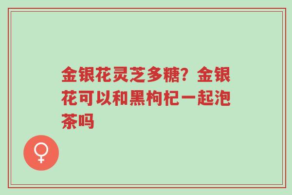 金银花灵芝多糖?金银花可以和黑枸杞一起泡茶吗-第1张图片-超越 金银花灵芝多糖?金银花可以和黑枸杞一起泡茶吗-第1张图片-超越