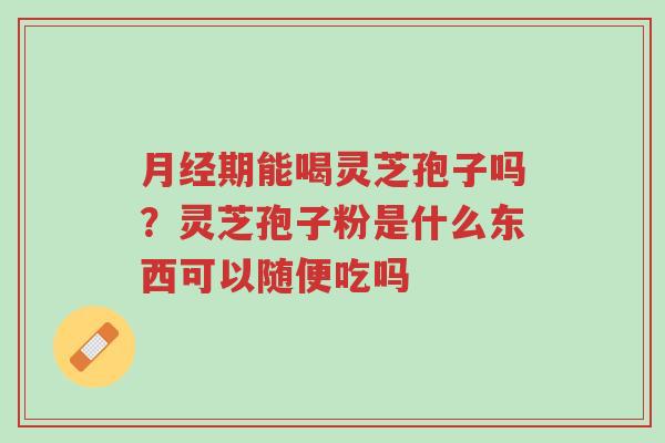 月经期能喝灵芝孢子吗?灵芝孢子粉是什么东西可以随便吃吗-第1张图片-超越 月经期能喝灵芝孢子吗?灵芝孢子粉是什么东西可以随便吃吗-第1张图片-超越