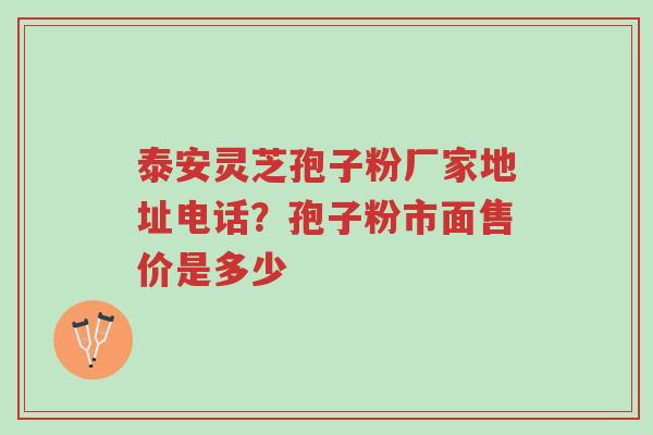 泰安灵芝孢子粉厂家地址电话?孢子粉市面售价是多少-第1张图片-超越 泰安灵芝孢子粉厂家地址电话?孢子粉市面售价是多少-第1张图片-超越