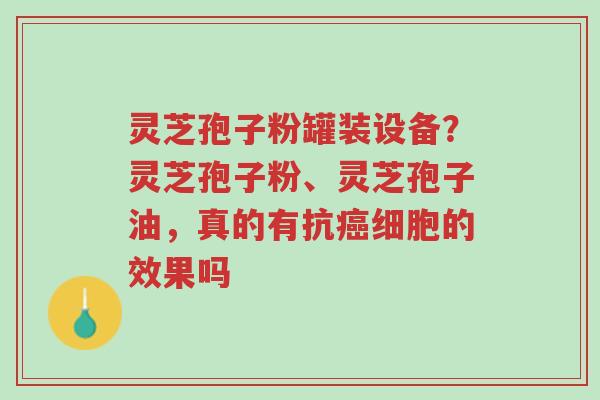 灵芝孢子粉罐装设备?灵芝孢子粉、灵芝孢子油,真的有抗癌细胞的效果吗-第1张图片-超越 灵芝孢子粉罐装设备?灵芝孢子粉、灵芝孢子油,真的有抗癌细胞的效果吗-第1张图片-超越