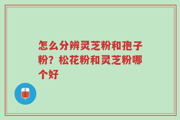 怎么分辨灵芝粉和孢子粉?松花粉和灵芝粉哪个好-第1张图片-超越 怎么分辨灵芝粉和孢子粉?松花粉和灵芝粉哪个好-第1张图片-超越