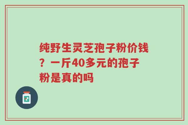 纯野生灵芝孢子粉价钱?一斤40多元的孢子粉是真的吗-第1张图片-超越 纯野生灵芝孢子粉价钱?一斤40多元的孢子粉是真的吗-第1张图片-超越
