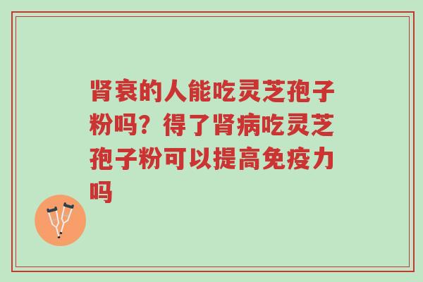 肾衰的人能吃灵芝孢子粉吗?得了肾病吃灵芝孢子粉可以提高免疫力吗-第1张图片-超越 肾衰的人能吃灵芝孢子粉吗?得了肾病吃灵芝孢子粉可以提高免疫力吗-第1张图片-超越