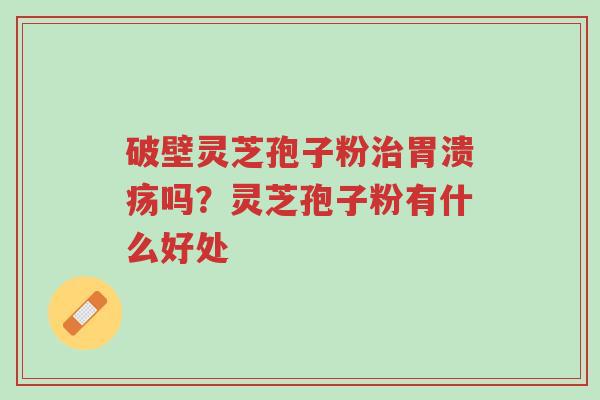 破壁灵芝孢子粉治胃溃疡吗?灵芝孢子粉有什么好处-第1张图片-超越 破壁灵芝孢子粉治胃溃疡吗?灵芝孢子粉有什么好处-第1张图片-超越