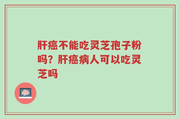 肝癌不能吃灵芝孢子粉吗?肝癌病人可以吃灵芝吗-第1张图片-超越 肝癌不能吃灵芝孢子粉吗?肝癌病人可以吃灵芝吗-第1张图片-超越