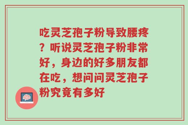 吃灵芝孢子粉导致腰疼?听说灵芝孢子粉非常好,身边的好多朋友都在吃,想问问灵芝孢子粉究竟有多好-第1张图片-超越 吃灵芝孢子粉导致腰疼?听说灵芝孢子粉非常好,身边的好多朋友都在吃,想问问灵芝孢子粉究竟有多好-第1张图片-超越
