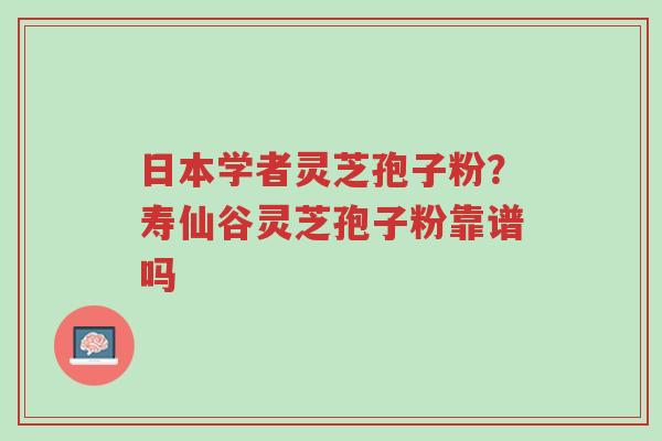 日本学者灵芝孢子粉?寿仙谷灵芝孢子粉靠谱吗-第1张图片-超越 日本学者灵芝孢子粉?寿仙谷灵芝孢子粉靠谱吗-第1张图片-超越