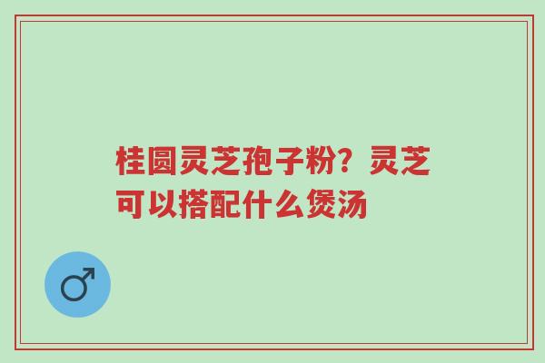 桂圆灵芝孢子粉?灵芝可以搭配什么煲汤-第1张图片-超越 桂圆灵芝孢子粉?灵芝可以搭配什么煲汤-第1张图片-超越