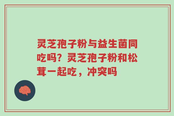 灵芝孢子粉与益生菌同吃吗?灵芝孢子粉和松茸一起吃,冲突吗-第1张图片-超越 灵芝孢子粉与益生菌同吃吗?灵芝孢子粉和松茸一起吃,冲突吗-第1张图片-超越