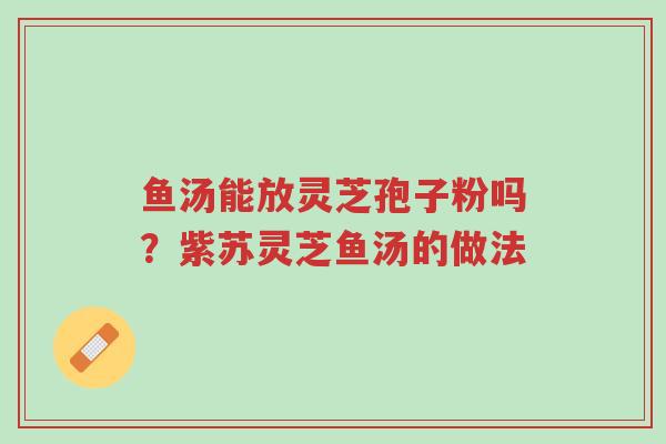 鱼汤能放灵芝孢子粉吗?紫苏灵芝鱼汤的做法-第1张图片-超越 鱼汤能放灵芝孢子粉吗?紫苏灵芝鱼汤的做法-第1张图片-超越