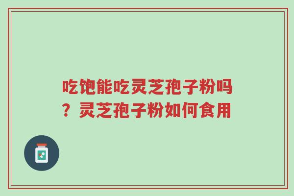 吃饱能吃灵芝孢子粉吗?灵芝孢子粉如何食用-第1张图片-超越 吃饱能吃灵芝孢子粉吗?灵芝孢子粉如何食用-第1张图片-超越