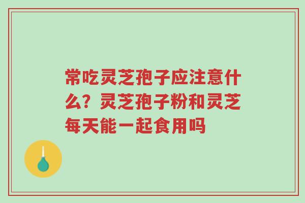 常吃灵芝孢子应注意什么?灵芝孢子粉和灵芝每天能一起食用吗-第1张图片-超越 常吃灵芝孢子应注意什么?灵芝孢子粉和灵芝每天能一起食用吗-第1张图片-超越
