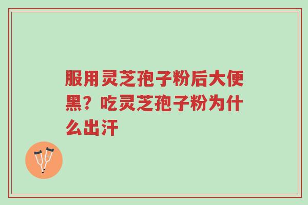 服用灵芝孢子粉后大便黑?吃灵芝孢子粉为什么出汗-第1张图片-超越 服用灵芝孢子粉后大便黑?吃灵芝孢子粉为什么出汗-第1张图片-超越