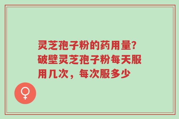 灵芝孢子粉的药用量？破壁灵芝孢子粉每天服用几次，每次服多少-第1张图片-超越