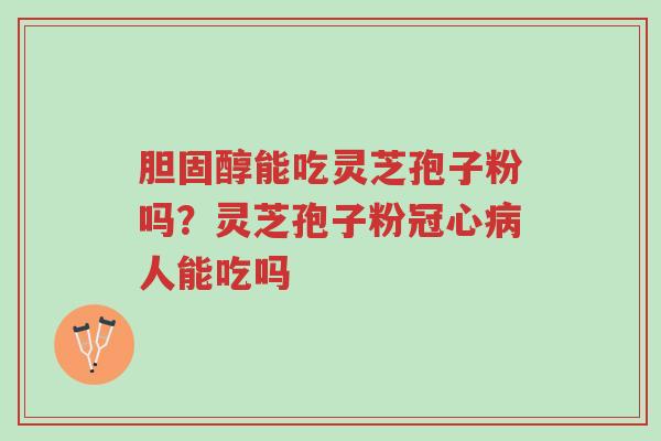 胆固醇能吃灵芝孢子粉吗?灵芝孢子粉冠心病人能吃吗-第1张图片-超越 胆固醇能吃灵芝孢子粉吗?灵芝孢子粉冠心病人能吃吗-第1张图片-超越