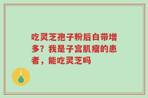 吃灵芝孢子粉后白带增多?我是子宫肌瘤的患者,能吃灵芝吗-第1张图片-超越 吃灵芝孢子粉后白带增多?我是子宫肌瘤的患者,能吃灵芝吗-第1张图片-超越