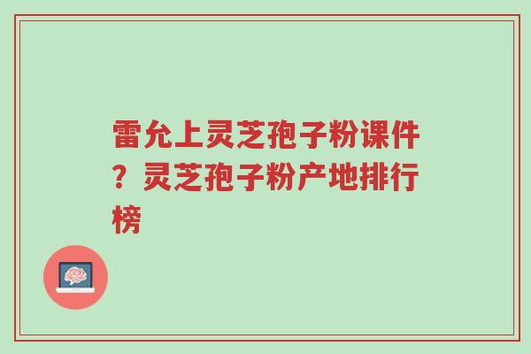 雷允上灵芝孢子粉课件?灵芝孢子粉产地排行榜-第1张图片-超越 雷允上灵芝孢子粉课件?灵芝孢子粉产地排行榜-第1张图片-超越