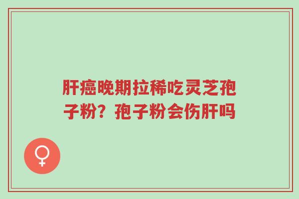 肝癌晚期拉稀吃灵芝孢子粉?孢子粉会伤肝吗-第1张图片-超越 肝癌晚期拉稀吃灵芝孢子粉?孢子粉会伤肝吗-第1张图片-超越