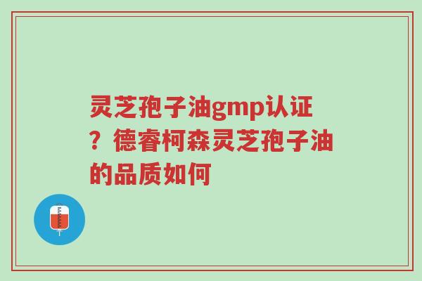 灵芝孢子油gmp认证?德睿柯森灵芝孢子油的品质如何-第1张图片-超越 灵芝孢子油gmp认证?德睿柯森灵芝孢子油的品质如何-第1张图片-超越