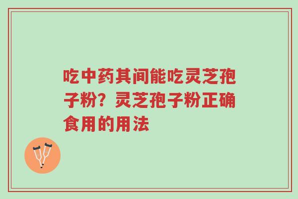 吃中药其间能吃灵芝孢子粉？灵芝孢子粉正确食用的用法-第1张图片-超越