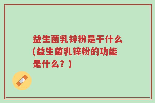 益生菌乳锌粉是干什么(益生菌乳锌粉的功能是什么?)-第1张图片-超越 益生菌乳锌粉是干什么(益生菌乳锌粉的功能是什么?)-第1张图片-超越