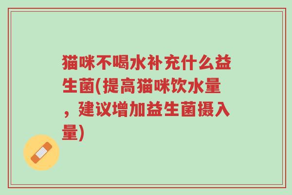 猫咪不喝水补充什么益生菌(提高猫咪饮水量,建议增加益生菌摄入量)-第1张图片-超越 猫咪不喝水补充什么益生菌(提高猫咪饮水量,建议增加益生菌摄入量)-第1张图片-超越