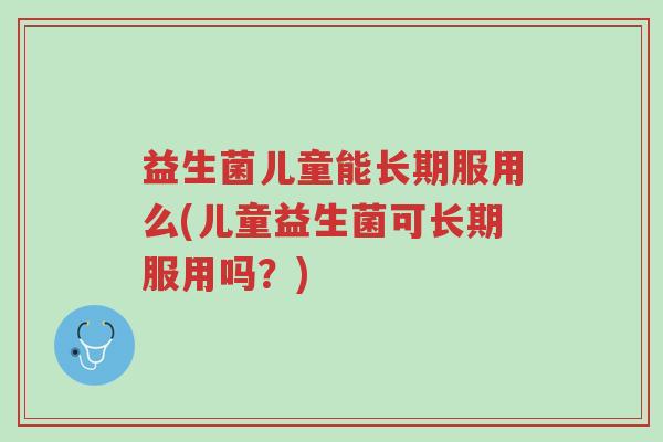 益生菌儿童能长期服用么(儿童益生菌可长期服用吗?)-第1张图片-超越 益生菌儿童能长期服用么(儿童益生菌可长期服用吗?)-第1张图片-超越