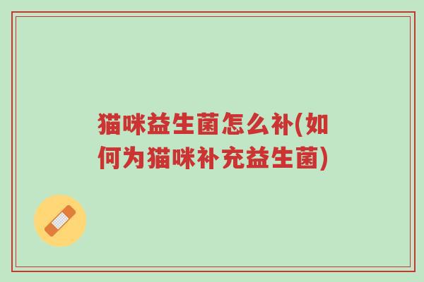 猫咪益生菌怎么补(如何为猫咪补充益生菌)-第1张图片-超越 猫咪益生菌怎么补(如何为猫咪补充益生菌)-第1张图片-超越