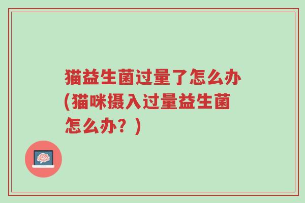 猫益生菌过量了怎么办(猫咪摄入过量益生菌怎么办?)-第1张图片-超越 猫益生菌过量了怎么办(猫咪摄入过量益生菌怎么办?)-第1张图片-超越
