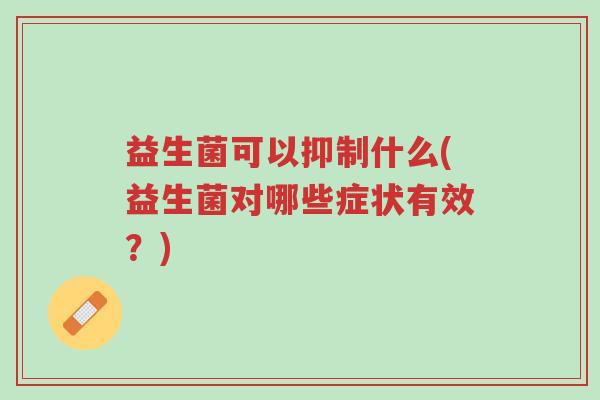 益生菌可以抑制什么(益生菌对哪些症状有效?)-第1张图片-超越 益生菌可以抑制什么(益生菌对哪些症状有效?)-第1张图片-超越