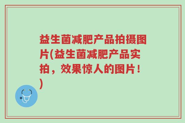 益生菌减肥产品拍摄图片(益生菌减肥产品实拍,效果惊人的图片!)-第1张图片-超越 益生菌减肥产品拍摄图片(益生菌减肥产品实拍,效果惊人的图片!)-第1张图片-超越
