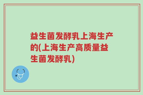 益生菌发酵乳上海生产的(上海生产高质量益生菌发酵乳)-第1张图片-超越