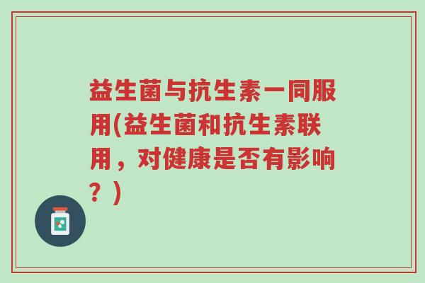 益生菌与抗生素一同服用(益生菌和抗生素联用,对健康是否有影响?)-第1张图片-超越 益生菌与抗生素一同服用(益生菌和抗生素联用,对健康是否有影响?)-第1张图片-超越