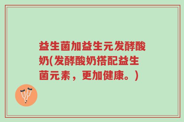 益生菌加益生元发酵酸奶(发酵酸奶搭配益生菌元素,更加健康。)-第1张图片-超越 益生菌加益生元发酵酸奶(发酵酸奶搭配益生菌元素,更加健康。)-第1张图片-超越