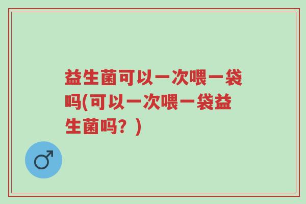益生菌可以一次喂一袋吗(可以一次喂一袋益生菌吗?)-第1张图片-超越 益生菌可以一次喂一袋吗(可以一次喂一袋益生菌吗?)-第1张图片-超越
