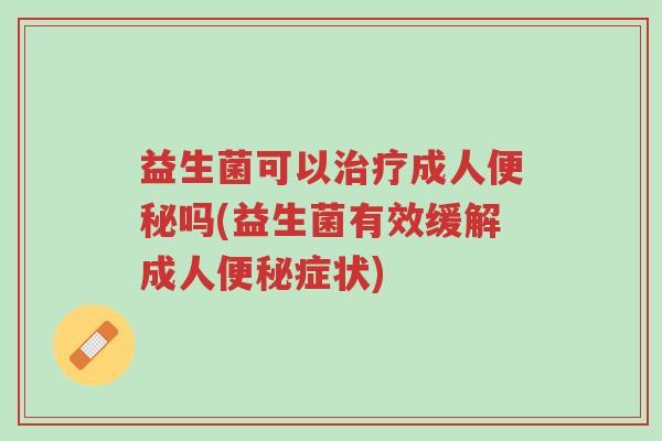 益生菌可以治疗成人便秘吗(益生菌有效缓解成人便秘症状)-第1张图片-超越 益生菌可以治疗成人便秘吗(益生菌有效缓解成人便秘症状)-第1张图片-超越
