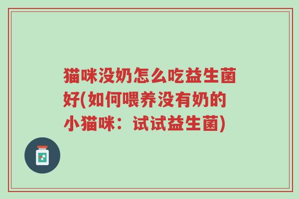 猫咪没奶怎么吃益生菌好(如何喂养没有奶的小猫咪:试试益生菌)-第1张图片-超越 猫咪没奶怎么吃益生菌好(如何喂养没有奶的小猫咪:试试益生菌)-第1张图片-超越